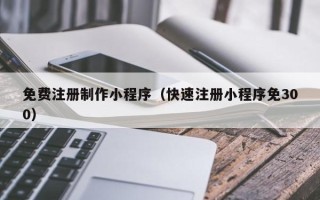 遵化市免费注册制作小程序（快速注册小程序免300）
