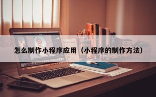 遵化市怎么制作小程序应用（小程序的制作方法）