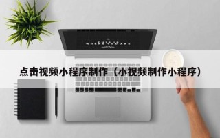 遵化市点击视频小程序制作（小视频制作小程序）