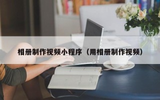 遵化市相册制作视频小程序（用相册制作视频）