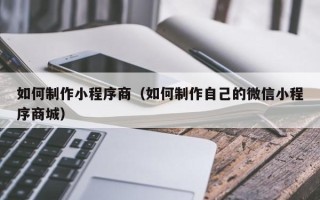 遵化市如何制作小程序商（如何制作自己的微信小程序商城）